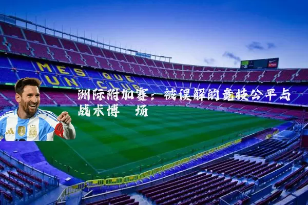 洲际附加赛:被误解的竞技公平与战术博弈场