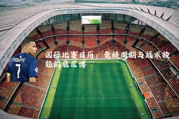 国际比赛日历：竞技周期与战术效能的底层博弈