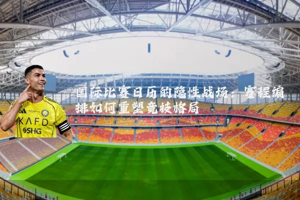 国际比赛日历的隐性战场：赛程编排如何重塑竞技格局