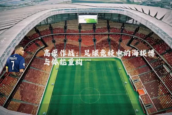 高原作战：足球竞技中的海拔博弈与体能重构